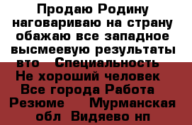 Продаю Родину.наговариваю на страну.обажаю все западное.высмеевую результаты вто › Специальность ­ Не хороший человек - Все города Работа » Резюме   . Мурманская обл.,Видяево нп